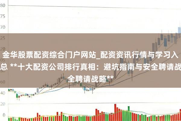 金华股票配资综合门户网站_配资资讯行情与学习入口汇总 **十大配资公司排行真相：避坑指南与安全聘请战略**