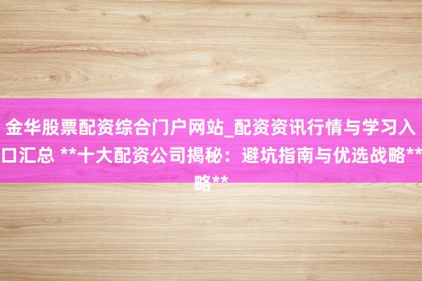 金华股票配资综合门户网站_配资资讯行情与学习入口汇总 **十大配资公司揭秘：避坑指南与优选战略**
