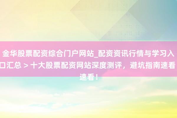 金华股票配资综合门户网站_配资资讯行情与学习入口汇总 > 十大股票配资网站深度测评，避坑指南速看！