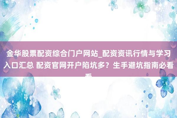 金华股票配资综合门户网站_配资资讯行情与学习入口汇总 配资官网开户陷坑多？生手避坑指南必看