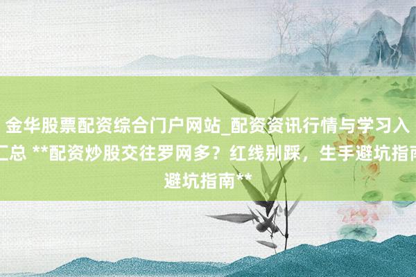 金华股票配资综合门户网站_配资资讯行情与学习入口汇总 **配资炒股交往罗网多？红线别踩，生手避坑指南**