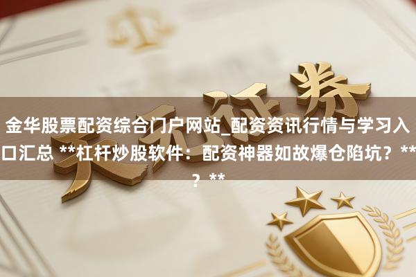 金华股票配资综合门户网站_配资资讯行情与学习入口汇总 **杠杆炒股软件：配资神器如故爆仓陷坑？**