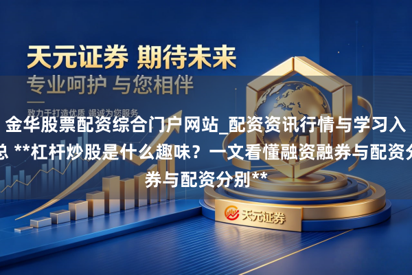 金华股票配资综合门户网站_配资资讯行情与学习入口汇总 **杠杆炒股是什么趣味？一文看懂融资融券与配资分别**