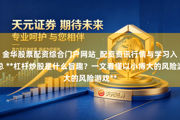金华股票配资综合门户网站_配资资讯行情与学习入口汇总 **杠杆炒股是什么旨趣？一文看懂以小博大的风险游戏**