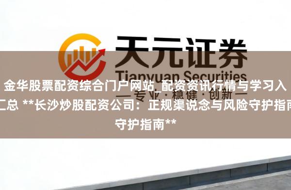 金华股票配资综合门户网站_配资资讯行情与学习入口汇总 **长沙炒股配资公司：正规渠说念与风险守护指南**