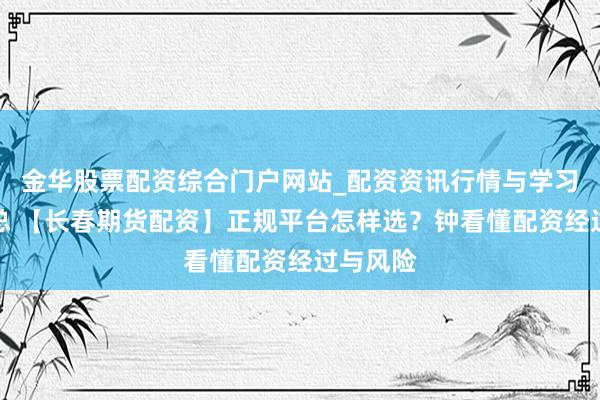 金华股票配资综合门户网站_配资资讯行情与学习入口汇总 【长春期货配资】正规平台怎样选？钟看懂配资经过与风险