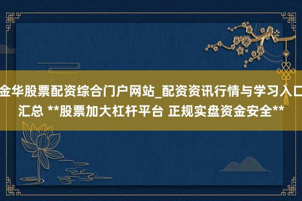金华股票配资综合门户网站_配资资讯行情与学习入口汇总 **股票加大杠杆平台 正规实盘资金安全**