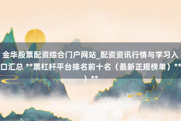 金华股票配资综合门户网站_配资资讯行情与学习入口汇总 **票杠杆平台排名前十名（最新正规榜单）**