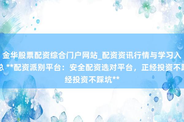 金华股票配资综合门户网站_配资资讯行情与学习入口汇总 **配资派别平台：安全配资选对平台，正经投资不踩坑**