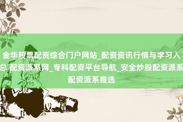 金华股票配资综合门户网站_配资资讯行情与学习入口汇总 配资派系网_专科配资平台导航_安全炒股配资派系推选