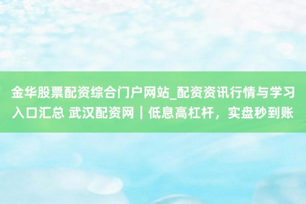 金华股票配资综合门户网站_配资资讯行情与学习入口汇总 武汉配资网｜低息高杠杆，实盘秒到账