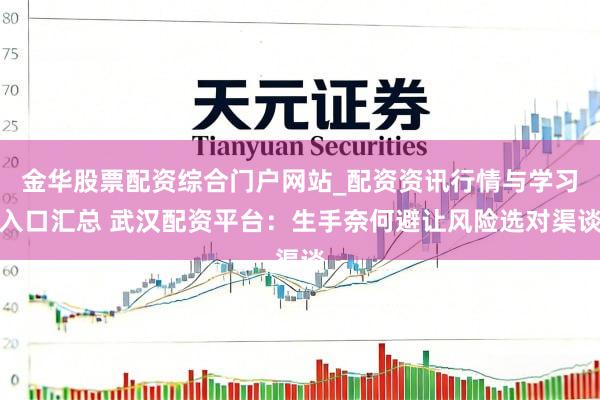 金华股票配资综合门户网站_配资资讯行情与学习入口汇总 武汉配资平台：生手奈何避让风险选对渠谈