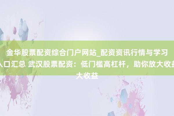 金华股票配资综合门户网站_配资资讯行情与学习入口汇总 武汉股票配资：低门槛高杠杆，助你放大收益