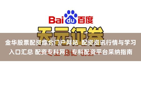 金华股票配资综合门户网站_配资资讯行情与学习入口汇总 配资专科网：专科配资平台采纳指南