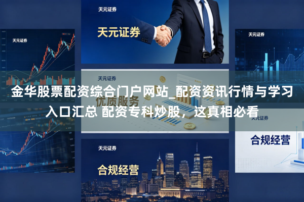 金华股票配资综合门户网站_配资资讯行情与学习入口汇总 配资专科炒股，这真相必看