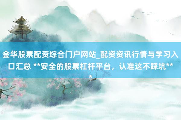 金华股票配资综合门户网站_配资资讯行情与学习入口汇总 **安全的股票杠杆平台，认准这不踩坑**