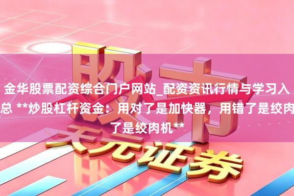 金华股票配资综合门户网站_配资资讯行情与学习入口汇总 **炒股杠杆资金：用对了是加快器，用错了是绞肉机**