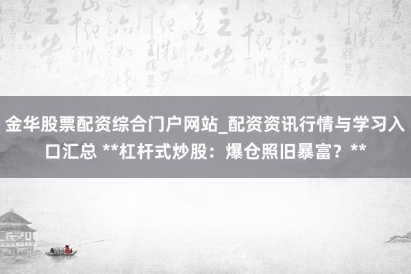 金华股票配资综合门户网站_配资资讯行情与学习入口汇总 **杠杆式炒股:爆仓照旧暴富?**