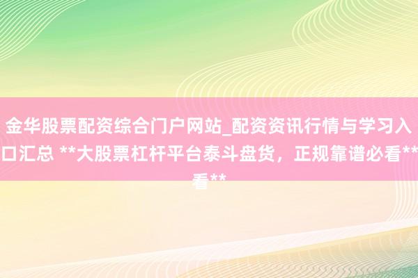 金华股票配资综合门户网站_配资资讯行情与学习入口汇总 **大股票杠杆平台泰斗盘货,正规靠谱必看**