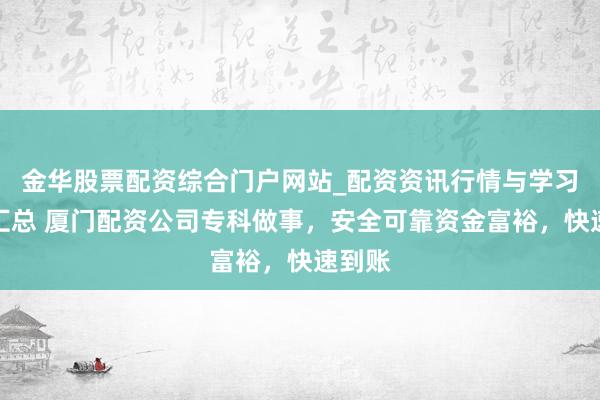 金华股票配资综合门户网站_配资资讯行情与学习入口汇总 厦门配资公司专科做事，安全可靠资金富裕，快速到账