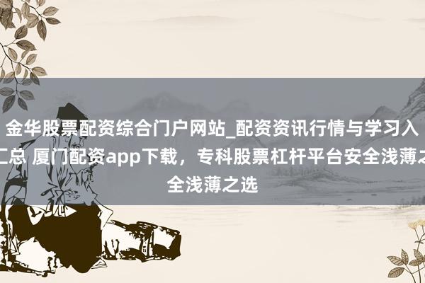 金华股票配资综合门户网站_配资资讯行情与学习入口汇总 厦门配资app下载，专科股票杠杆平台安全浅薄之选