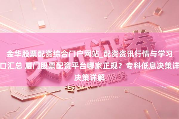 金华股票配资综合门户网站_配资资讯行情与学习入口汇总 厦门股票配资平台哪家正规？专科低息决策详解